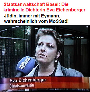 Kriminelle Staatsanwältin Eva Eichenberger
                      (alias Morgenthaler), Jüdin, erfindet laufend
                      Delikte, verweigert die Weiterbildung, ist immer
                      mit Eymann, wahrscheinlich vom MoSSad!